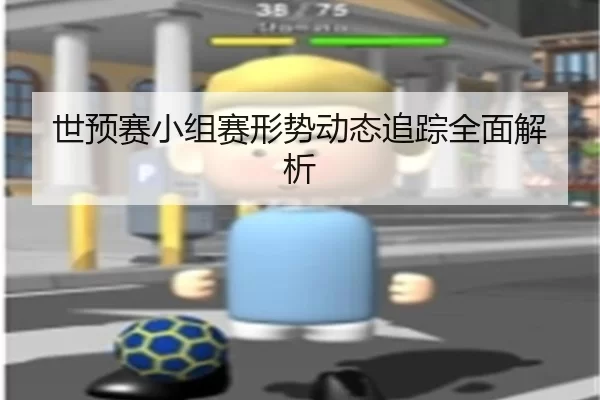 世预赛小组赛形势动态追踪全面解析
