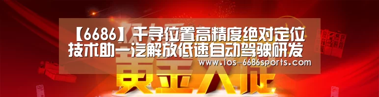 【6686】千寻位置高精度绝对定位技术助一汽解放低速自动驾驶研发(图2) 【6686】千寻位置高精度绝对定位技术助一汽解放低速自动驾驶研发(图2)