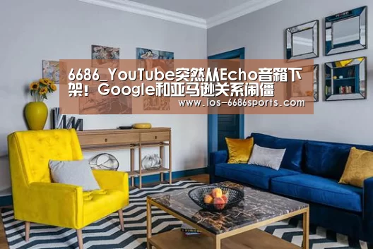 6686_YouTube突然从Echo音箱下架!Google和亚马逊关系闹僵(图3) 6686体育
